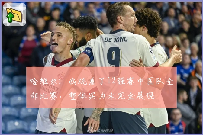 哈维尔:我观看了12强赛中国队全部比赛,整体实力未完全展现