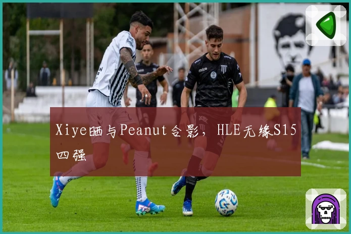 Xiye晒与Peanut合影，HLE无缘S15四强