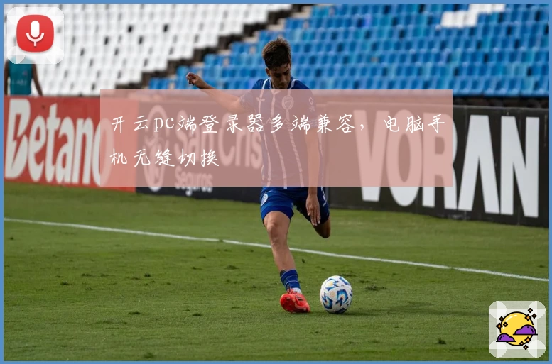 开云pc端登录器多端兼容，电脑手机无缝切换