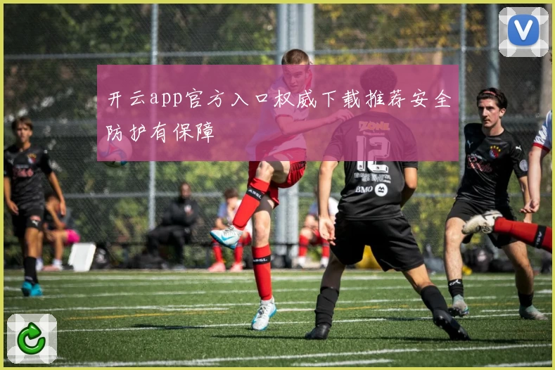 开云app官方入口权威下载推荐安全防护有保障