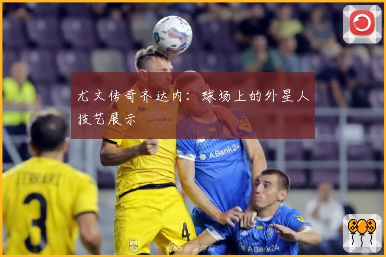 尤文传奇齐达内：球场上的外星人技艺展示