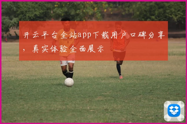 开云平台全站app下载用户口碑分享，真实体验全面展示