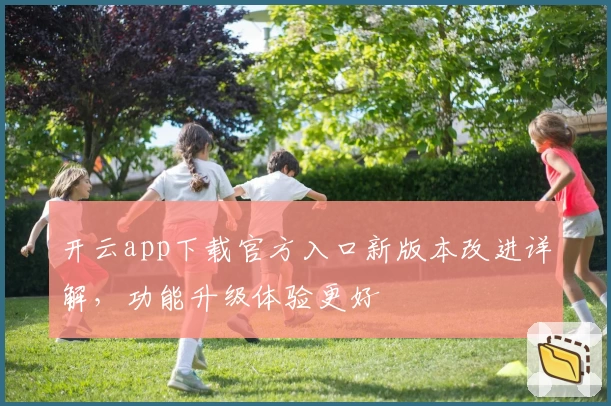 开云app下载官方入口新版本改进详解，功能升级体验更好