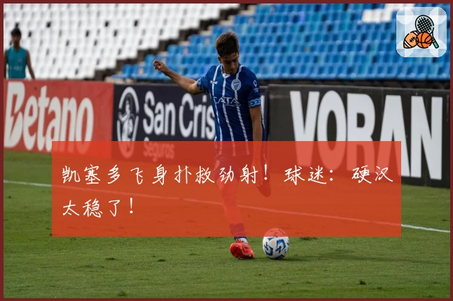 凯塞多飞身扑救劲射！球迷：硬汉太稳了！