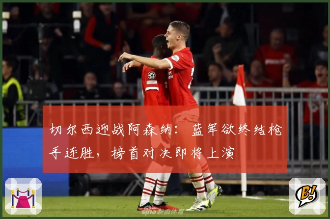 切尔西迎战阿森纳：蓝军欲终结枪手连胜，榜首对决即将上演