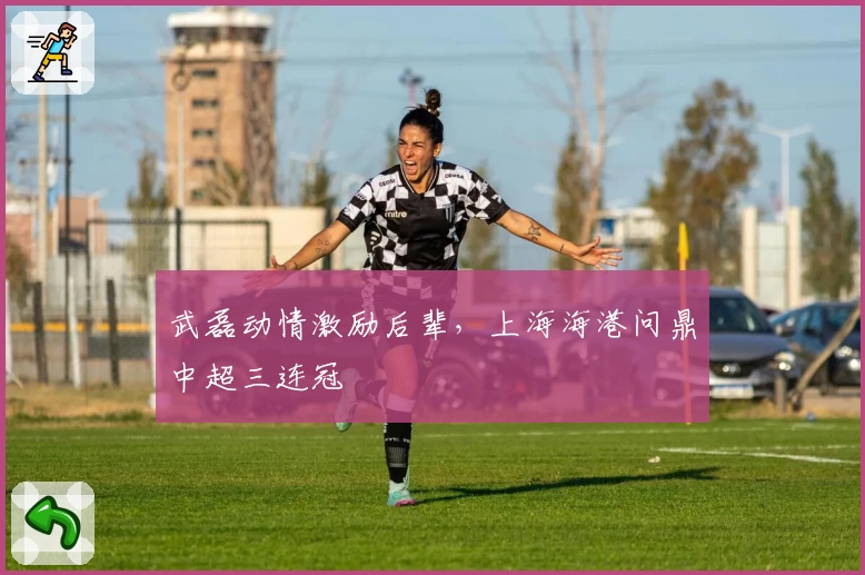 武磊动情激励后辈，上海海港问鼎中超三连冠