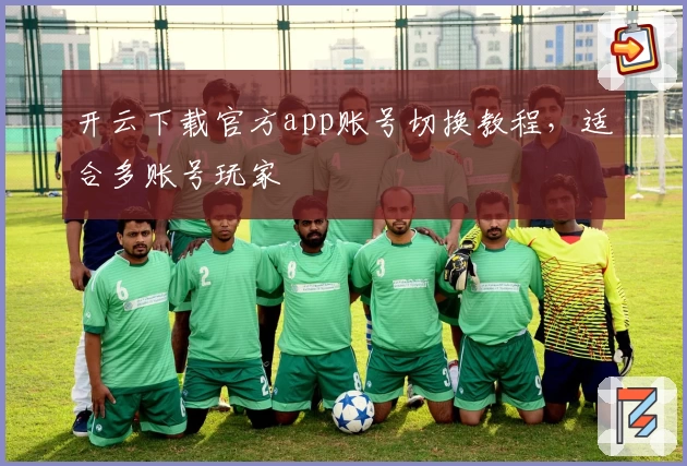 开云下载官方app账号切换教程，适合多账号玩家