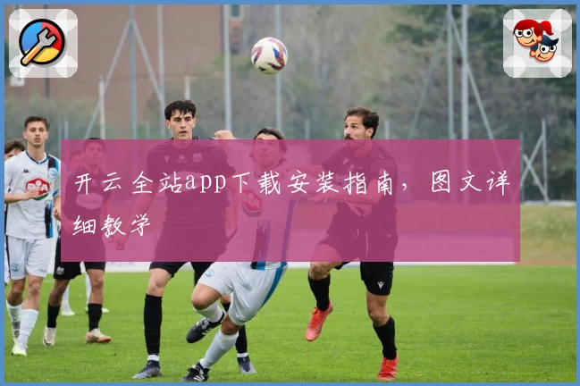 开云全站app下载安装指南，图文详细教学