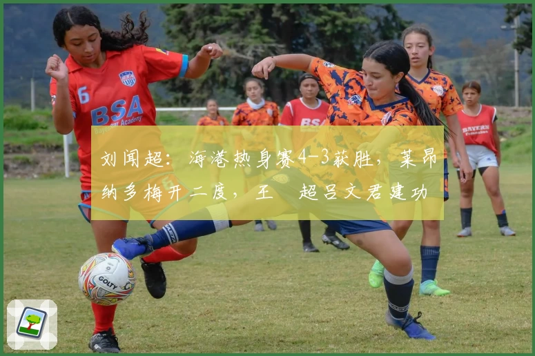刘闻超:海港热身赛4-3获胜,莱昂纳多梅开二度,王燊超吕文君建功