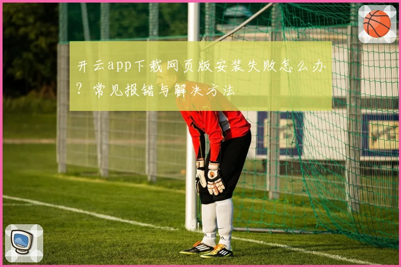 开云app下载网页版安装失败怎么办？常见报错与解决方法