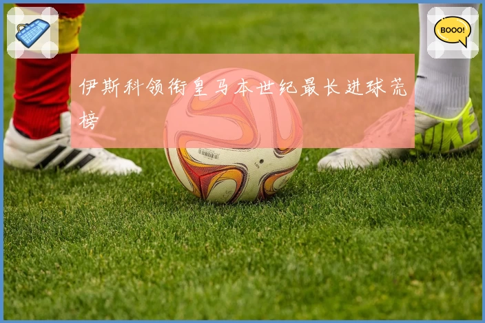 伊斯科领衔皇马本世纪最长进球荒榜