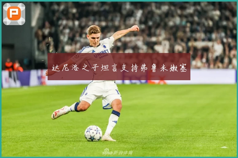 达尼洛之子坦言支持弗鲁米嫩塞