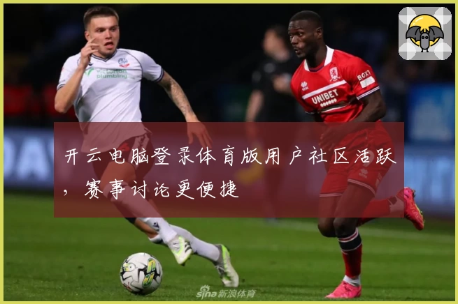 开云电脑登录体育版用户社区活跃，赛事讨论更便捷