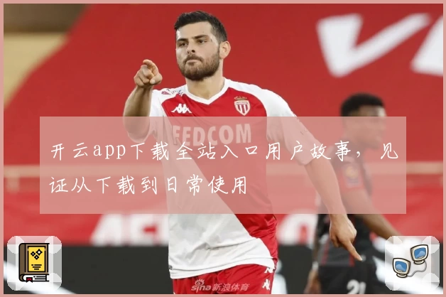 开云app下载全站入口用户故事，见证从下载到日常使用