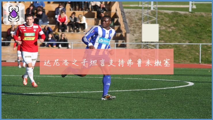 达尼洛之子坦言支持弗鲁米嫩塞