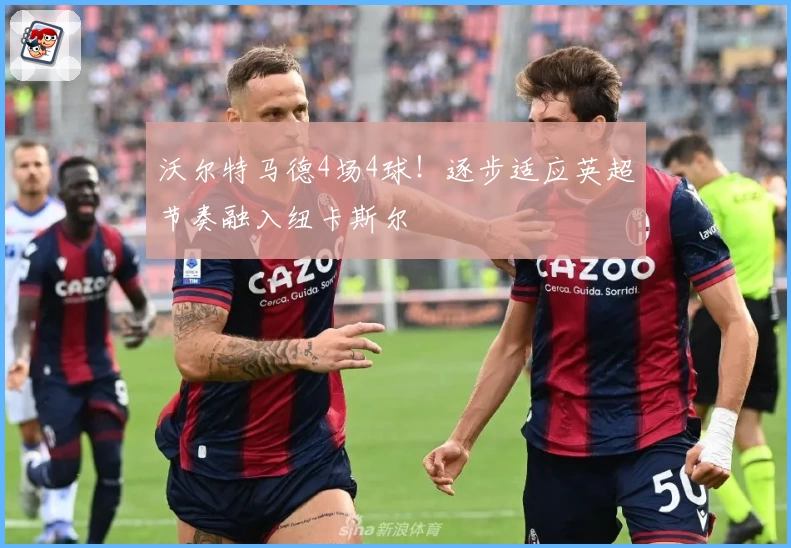 沃尔特马德4场4球！逐步适应英超节奏融入纽卡斯尔