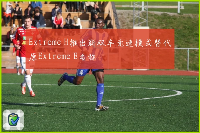 Extreme H推出新双车竞速模式替代原Extreme E名称