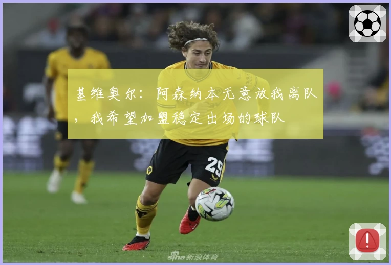 基维奥尔:阿森纳本无意放我离队,我希望加盟稳定出场的球队