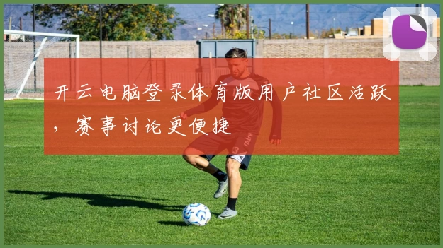 开云电脑登录体育版用户社区活跃，赛事讨论更便捷