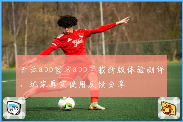 开云app官方app下载新版体验测评，玩家真实使用反馈分享