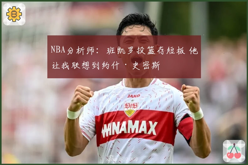 NBA分析师：班凯罗投篮存短板 他让我联想到约什·史密斯