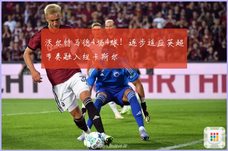 沃尔特马德4场4球！逐步适应英超节奏融入纽卡斯尔