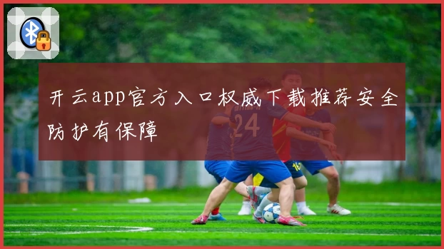 开云app官方入口权威下载推荐安全防护有保障