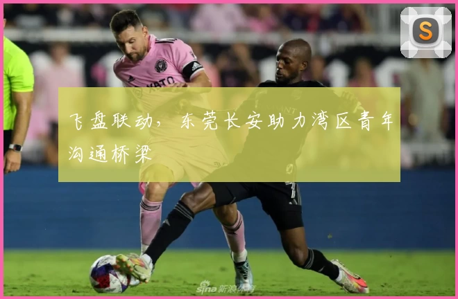 飞盘联动，东莞长安助力湾区青年沟通桥梁