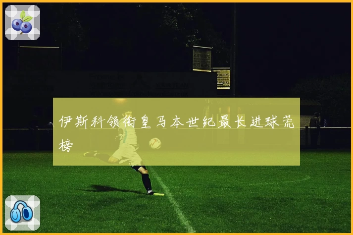 伊斯科领衔皇马本世纪最长进球荒榜