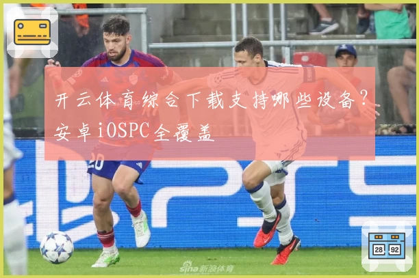 开云体育综合下载支持哪些设备？安卓iOSPC全覆盖