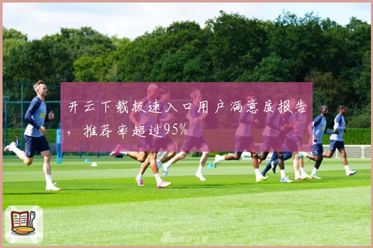 开云下载极速入口用户满意度报告，推荐率超过95%