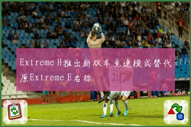 Extreme H推出新双车竞速模式替代原Extreme E名称