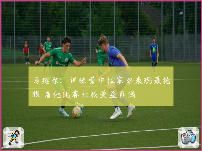 马绍尔：训练营中拉塞尔表现最抢眼 看他比赛让我受益匪浅