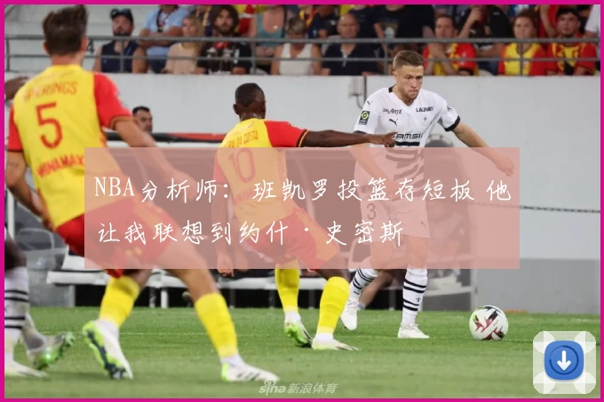 NBA分析师：班凯罗投篮存短板 他让我联想到约什·史密斯
