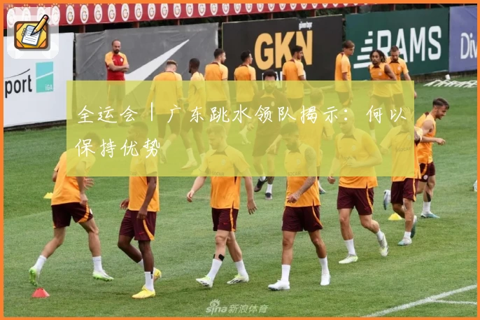 全运会｜广东跳水领队揭示：何以保持优势