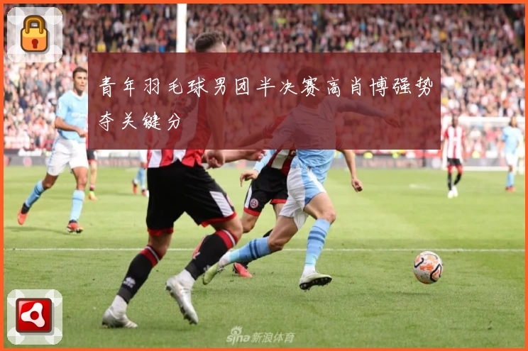 青年羽毛球男团半决赛高肖博强势夺关键分