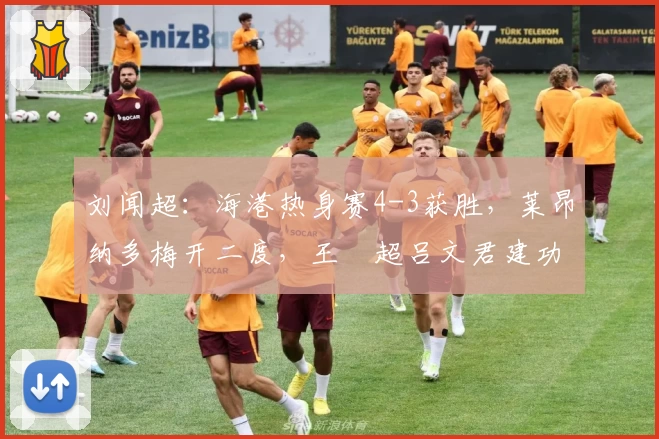 刘闻超:海港热身赛4-3获胜,莱昂纳多梅开二度,王燊超吕文君建功