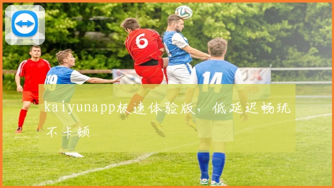 kaiyunapp极速体验版，低延迟畅玩不卡顿