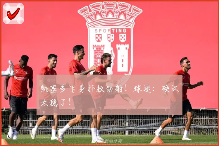 凯塞多飞身扑救劲射！球迷：硬汉太稳了！